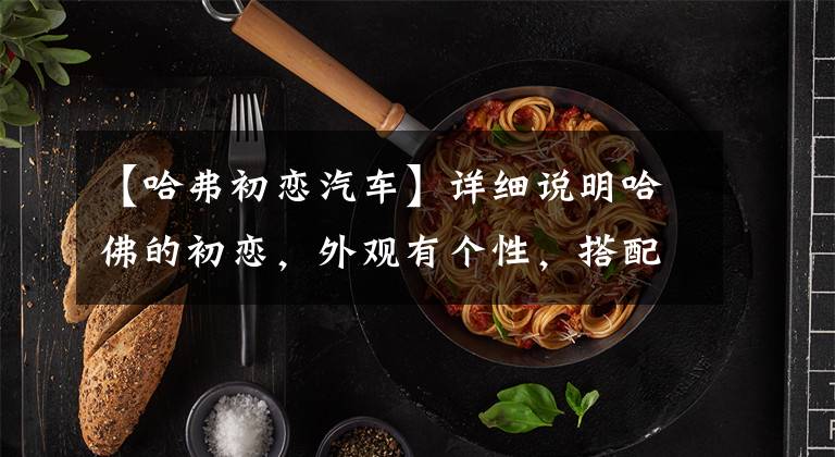 【哈弗初恋汽车】详细说明哈佛的初恋，外观有个性，搭配1.5T发动机销售7.89万韩元文章配图