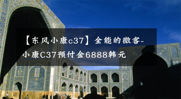 【东风小康c37】全能的微客-小康C37预付金6888韩元