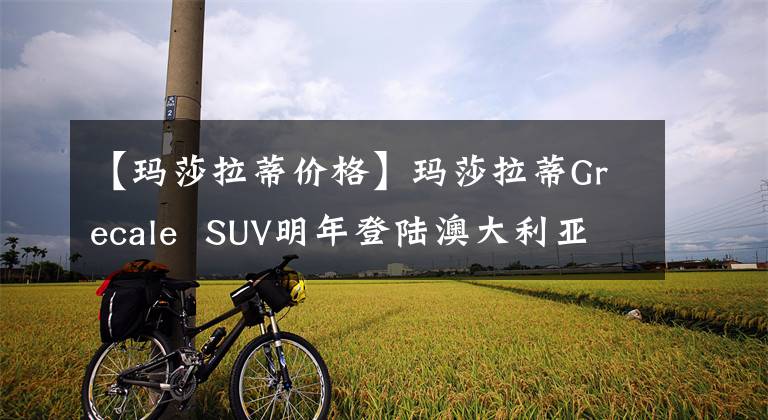 【玛莎拉蒂价格】玛莎拉蒂Grecale  SUV明年登陆澳大利亚，售价约51万韩元文章配图