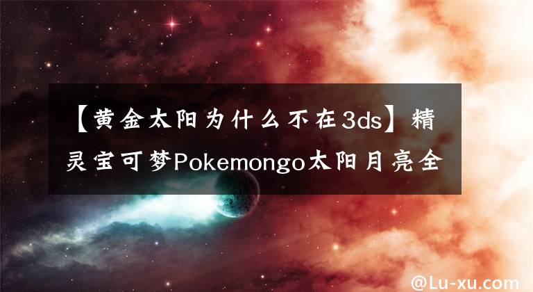【黄金太阳为什么不在3ds】精灵宝可梦Pokemongo太阳月亮全球挑战任务失败