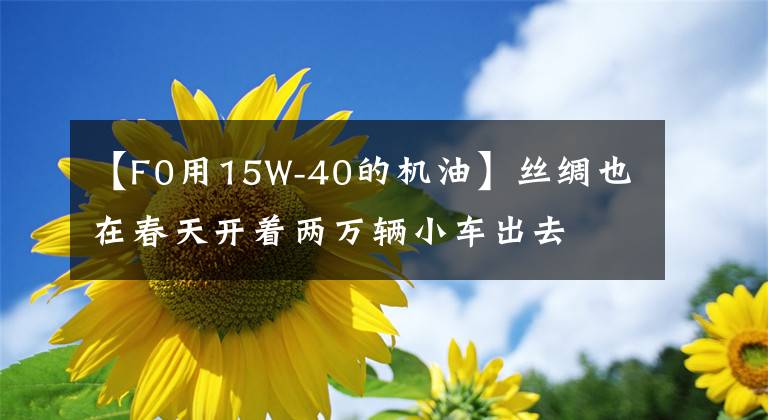 【F0用15W-40的机油】丝绸也在春天开着两万辆小车出去文章配图