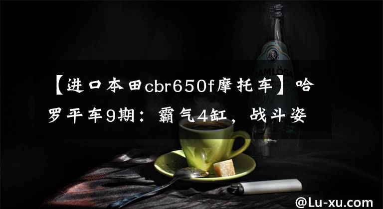 【进口本田cbr650f摩托车】哈罗平车9期：霸气4缸，战斗姿态，本田CBR650F评价。