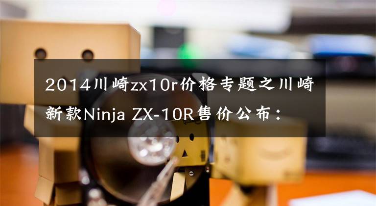2014川崎zx10r价格专题之川崎新款Ninja ZX-10R售价公布：236800元