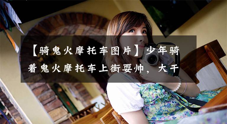 【骑鬼火摩托车图片】少年骑着鬼火摩托车上街耍帅，大干了一场！真的是“鬼火一响，爸爸和妈妈就白白养了！”文章配图