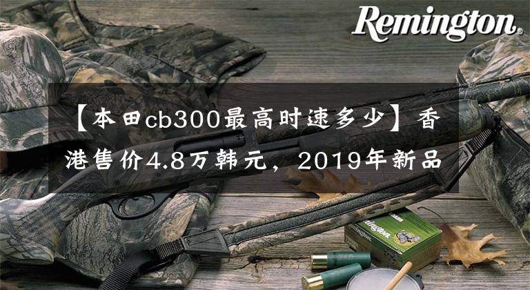 【本田cb300最高时速多少】香港售价4.8万韩元，2019年新品HONDA  CB300R