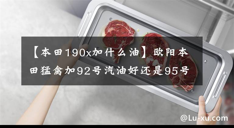 【本田190x加什么油】欧阳本田猛禽加92号汽油好还是95号汽油好？请看老司机的评论文章配图