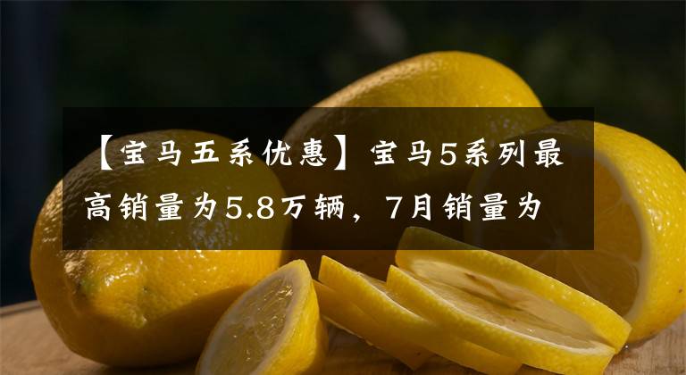 【宝马五系优惠】宝马5系列最高销量为5.8万辆，7月销量为13655辆，与奥迪A6L相差2960辆
