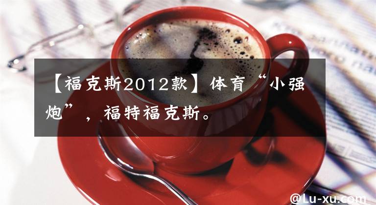 【福克斯2012款】体育“小强炮”，福特福克斯。文章配图