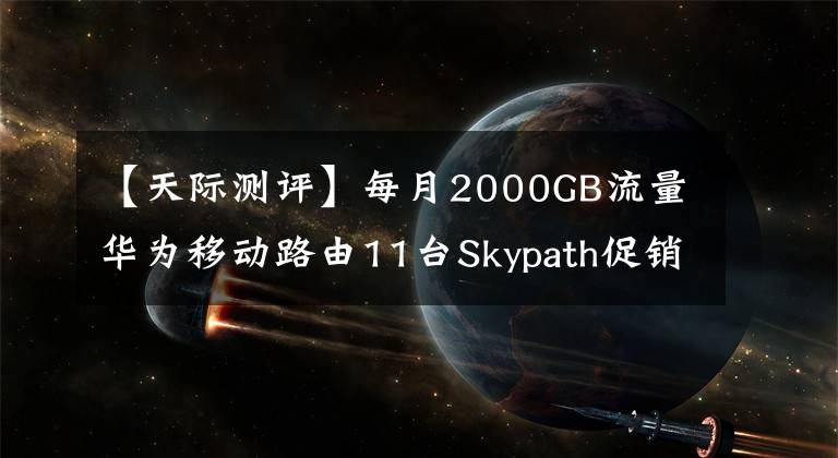 【天际测评】每月2000GB流量华为移动路由11台Skypath促销：一年479元。