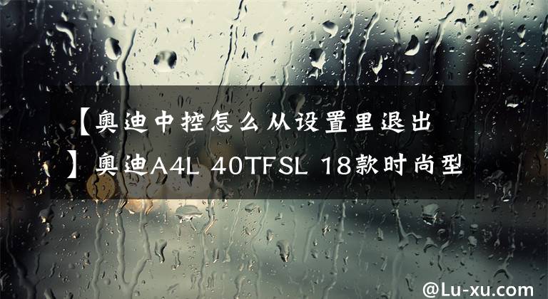 【奥迪中控怎么从设置里退出】奥迪A4L 40TFSL 18款时尚型 功能按键说明（有用干货）