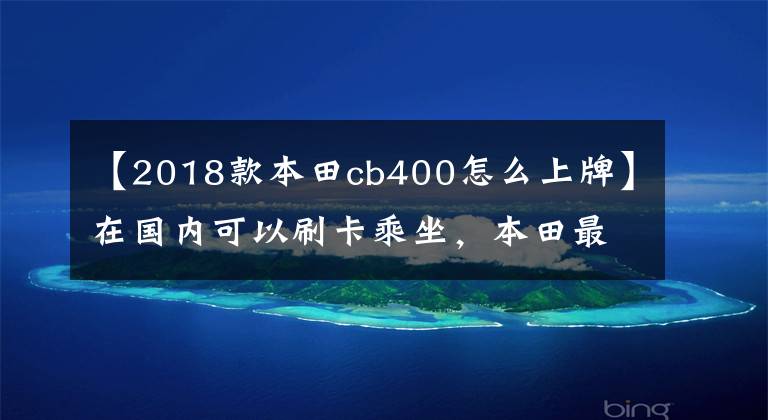 【2018款本田cb400怎么上牌】在国内可以刷卡乘坐，本田最便宜。4缸摩托车是什么样的？