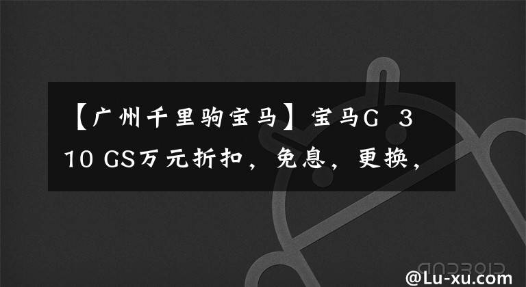 【广州千里驹宝马】宝马G  310 GS万元折扣，免息，更换，就近乘车