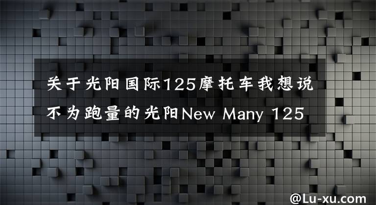 关于光阳国际125摩托车我想说不为跑量的光阳New Many 125更新，竞争高端市场是否成功？