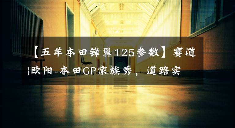 【五羊本田锋翼125参数】赛道|欧阳-本田GP家族秀，道路实力派！