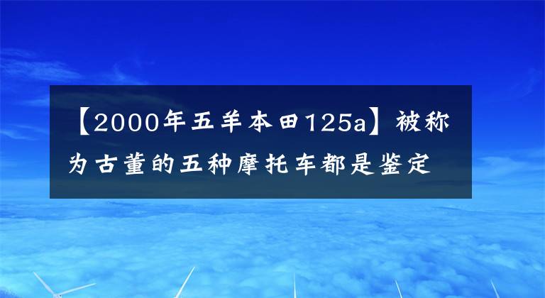 【2000年五羊本田125a】被称为古董的五种摩托车都是鉴定！开一辆车意味着你老了