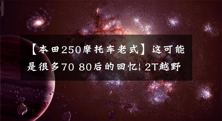 【本田250摩托车老式】这可能是很多70 80后的回忆| 2T越野车本田NSR  250R