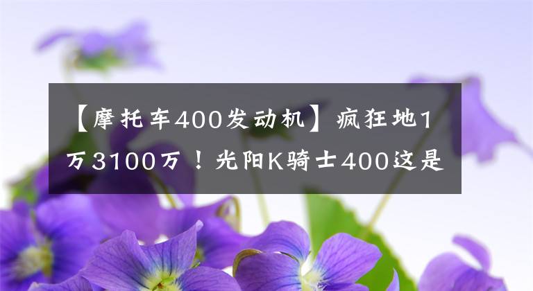【摩托车400发动机】疯狂地1万3100万！光阳K骑士400这是分手市场吗？文章配图