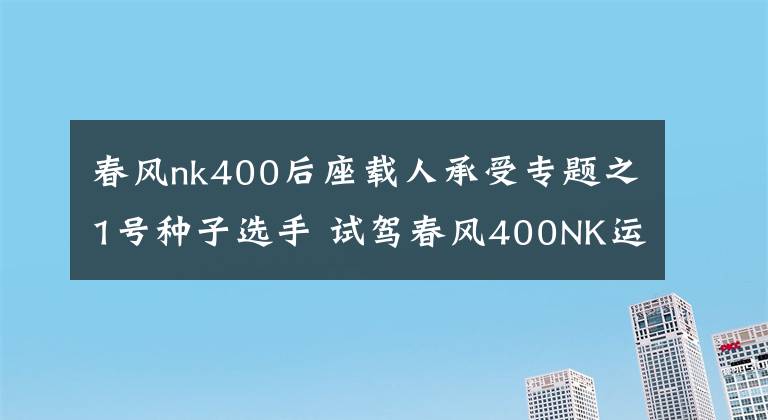 春风nk400后座载人承受专题之1号种子选手 试驾春风400NK运动摩托车文章配图