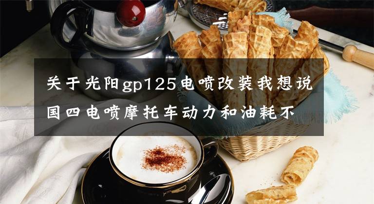 关于光阳gp125电喷改装我想说国四电喷摩托车动力和油耗不如化油器车，如果改装才能跑快点？