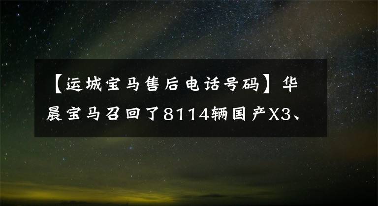 【运城宝马售后电话号码】华晨宝马召回了8114辆国产X3、iX3汽车文章配图