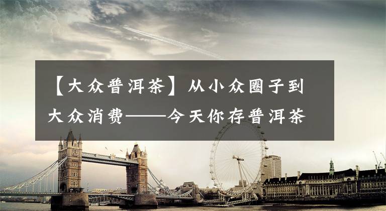 【大众普洱茶】从小众圈子到大众消费——今天你存普洱茶了吗？文章配图