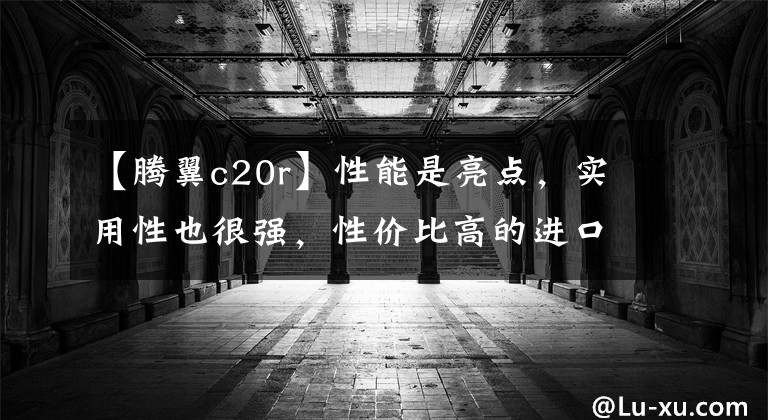 【腾翼c20r】性能是亮点，实用性也很强，性价比高的进口SUV看起来很好！文章配图