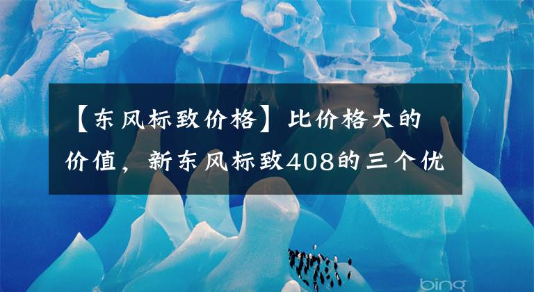 【东风标致价格】比价格大的价值，新东风标致408的三个优点，制造出性价比最高的轿车文章配图