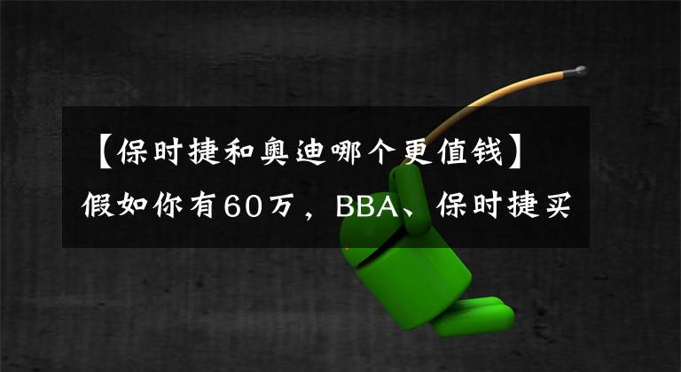 【保时捷和奥迪哪个更值钱】假如你有60万，BBA、保时捷买谁更靠谱？