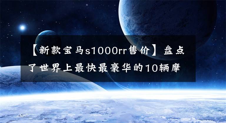 【新款宝马s1000rr售价】盘点了世界上最快最豪华的10辆摩托车，赶不上超级跑车