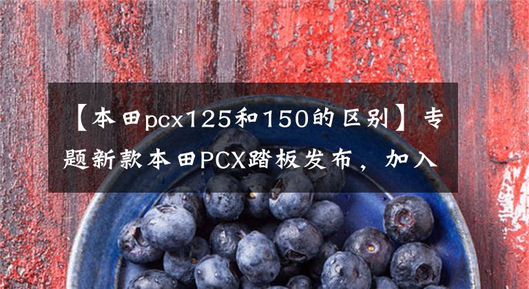 【本田pcx125和150的区别】专题新款本田PCX踏板发布，加入四气门ABS和牵引力控制