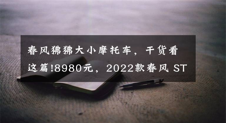 春风狒狒大小摩托车，干货看这篇!8980元，2022款春风 ST狒狒上市，新增配色深空灰