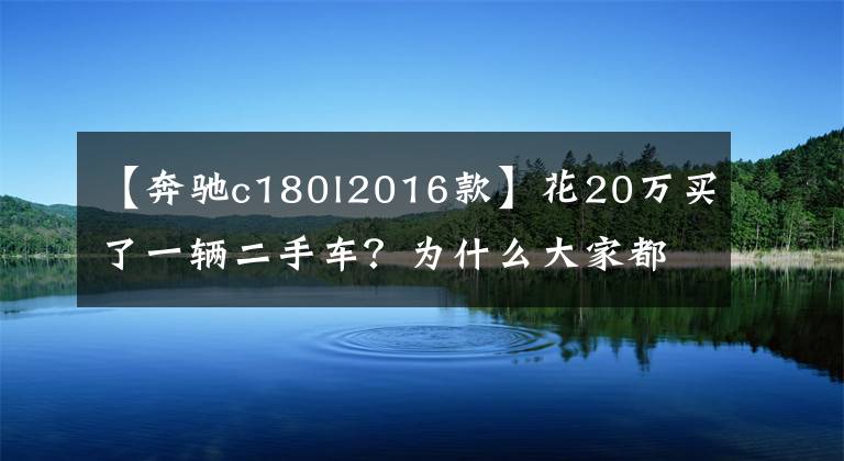 【奔驰c180l2016款】花20万买了一辆二手车？为什么大家都还说赚大了？