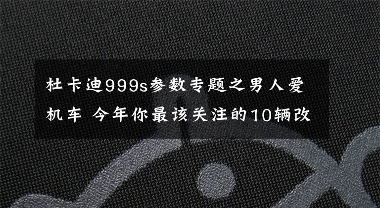 杜卡迪999s参数专题之男人爱机车 今年你最该关注的10辆改装摩托