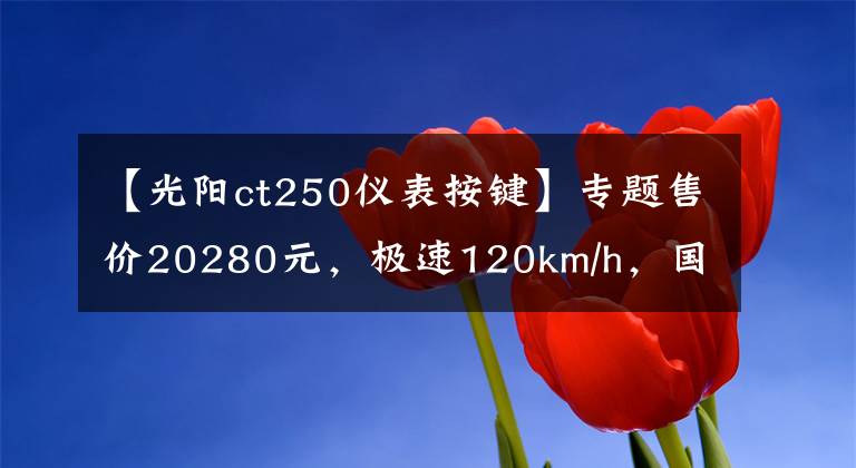 【光阳ct250仪表按键】专题售价20280元，极速120km/h，国内首款中型平踏板光阳CT250试驾。