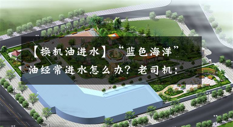 【换机油进水】“蓝色海洋”油经常进水怎么办？老司机：请尽快确认这几点文章配图