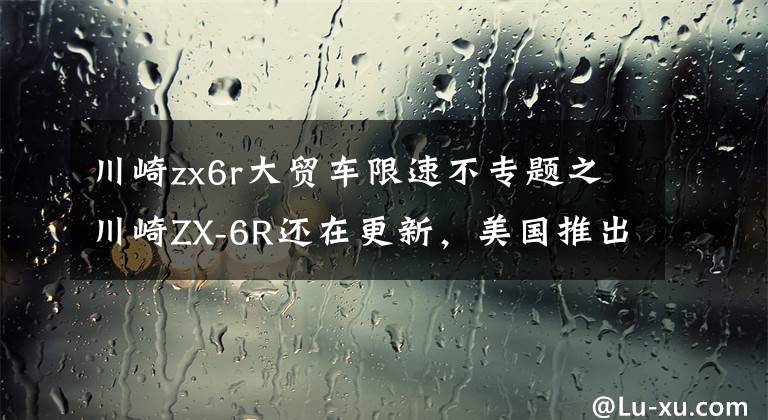 川崎zx6r大贸车限速不专题之川崎ZX-6R还在更新，美国推出2022款，售价感人