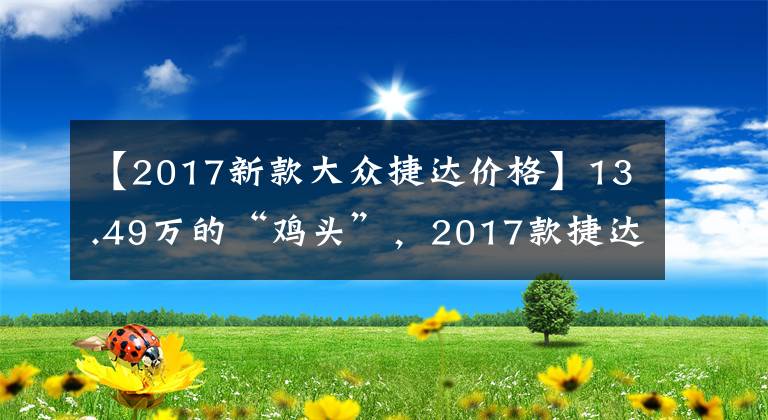 【2017新款大众捷达价格】13.49万的“鸡头”，2017款捷达230TSI自动运动型