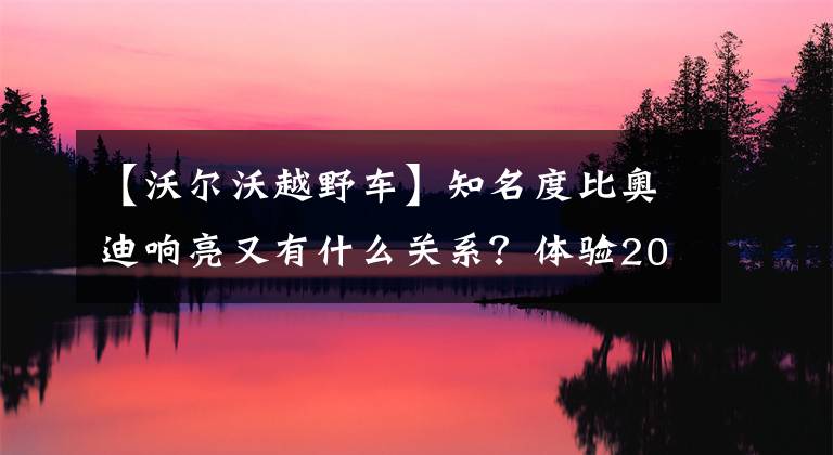 【沃尔沃越野车】知名度比奥迪响亮又有什么关系？体验2019进口沃尔沃V90越野版文章配图