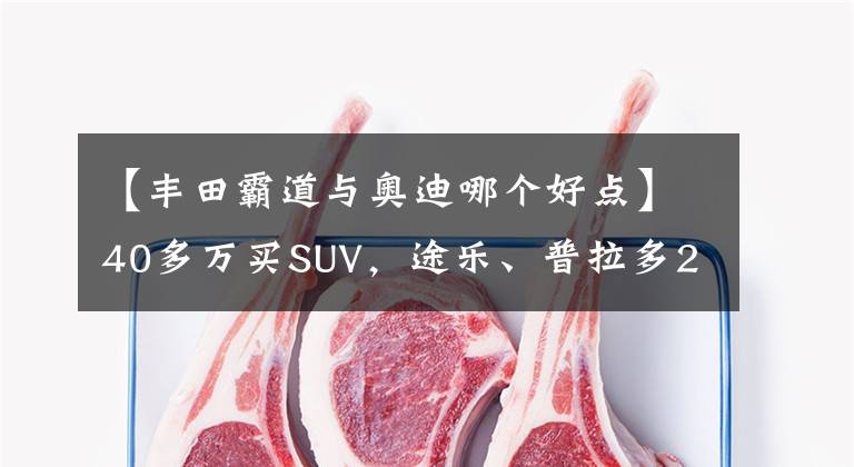 【丰田霸道与奥迪哪个好点】40多万买SUV，途乐、普拉多2700、奥迪Q5L该选谁？