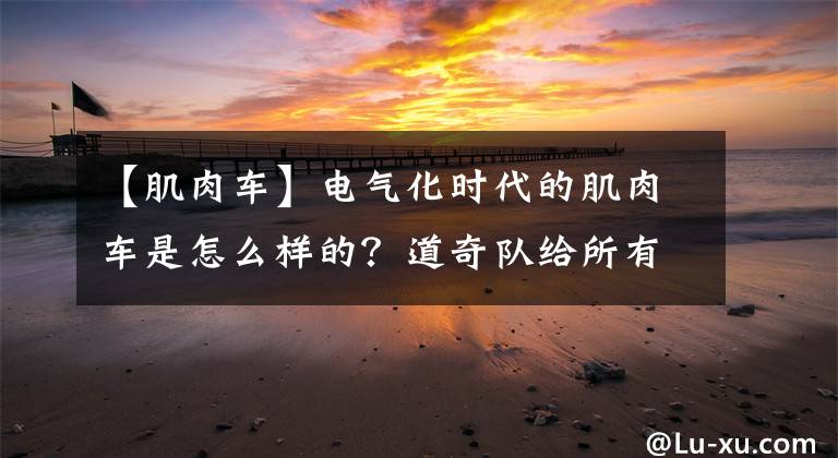 【肌肉车】电气化时代的肌肉车是怎么样的？道奇队给所有球迷做了艰苦的工作！文章配图