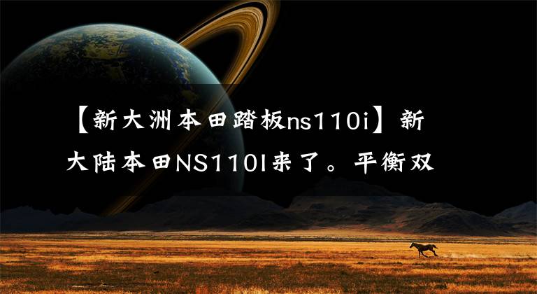 【新大洲本田踏板ns110i】新大陆本田NS110I来了。平衡双刹车和前后鼓、电除尘器发动机FI喷雾。