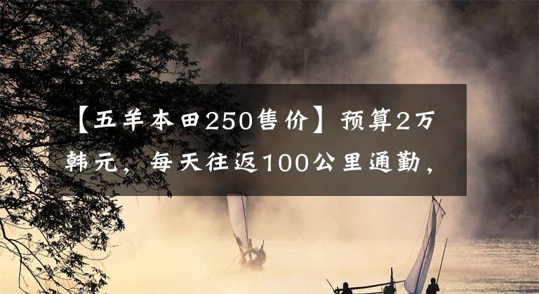 【五羊本田250售价】预算2万韩元，每天往返100公里通勤，下班兼职送货，摩托车推荐