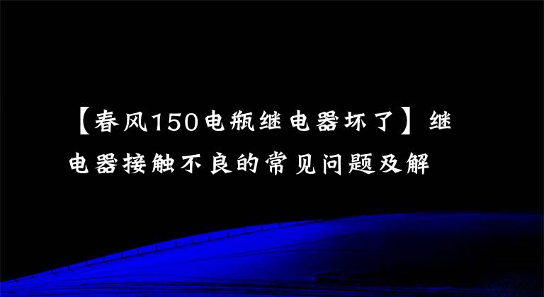 【春风150电瓶继电器坏了】继电器接触不良的常见问题及解决方法！