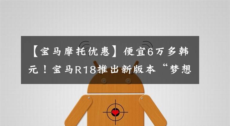 【宝马摩托优惠】便宜6万多韩元！宝马R18推出新版本“梦想家”，售价18.89万韩元。