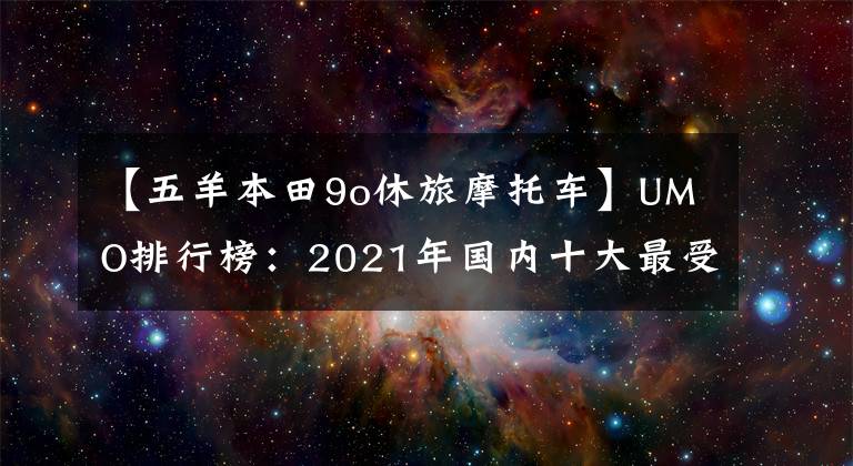 【五羊本田9o休旅摩托车】UMO排行榜：2021年国内十大最受关注的车型。文章配图