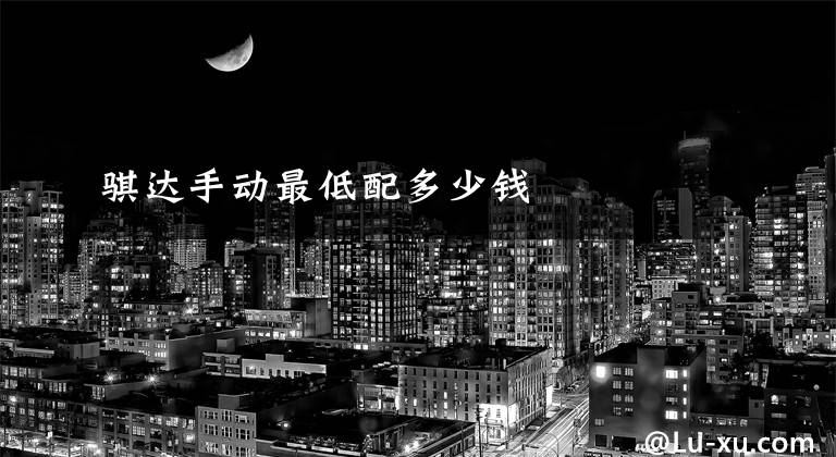 骐达手动最低配多少钱文章配图