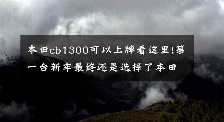 本田cb1300可以上牌看这里!第一台新车最终还是选择了本田CB1300