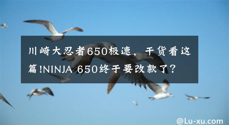 川崎大忍者650极速，干货看这篇!NINJA 650终于要改款了？外观效果图曝光，有望很快更新迭代