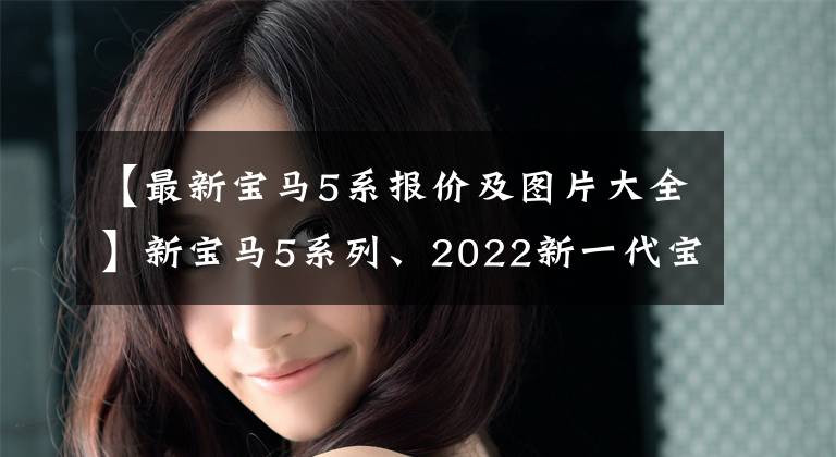 【最新宝马5系报价及图片大全】新宝马5系列、2022新一代宝马5系列价格、照片、参数、车型