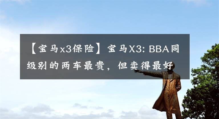 【宝马x3保险】宝马X3: BBA同级别的两车最贵，但卖得最好吗？